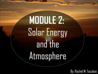 MODULE 2:
Solar Energy
and the
Atmosphere
By: Rachel M. Tacubao
 
