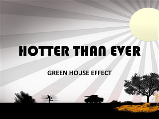 HOTTER THAN EVER
GREEN HOUSE EFFECT
 