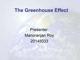 The Greenhouse Effect
Presenter:
Manoranjan Roy
20145033
 