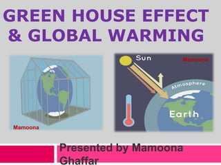 GREEN HOUSE EFFECT
& GLOBAL WARMING
Presented by Mamoona
Ghaffar
Mamoona
Mamoona
 