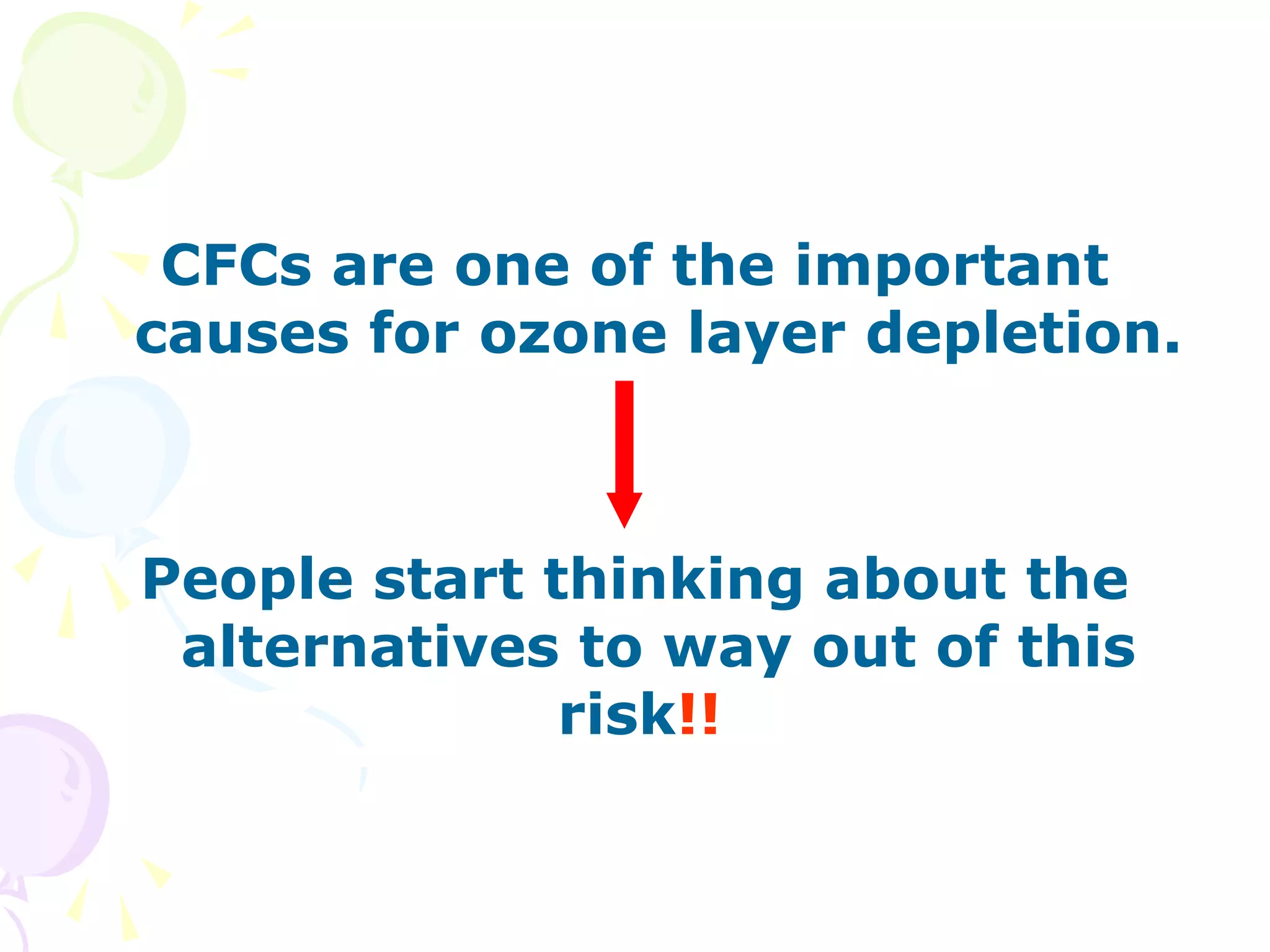 CFCs are one of the important
causes for ozone layer depletion.

People start thinking about the
alternatives to way out of this
risk!!

 