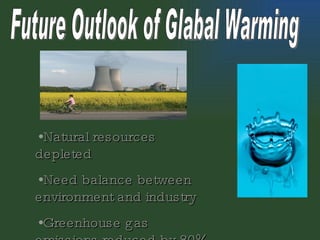 Future Outlook of Glabal Warming Natural resources depleted Need balance between environment and industry Greenhouse gas emissions reduced by 80% 