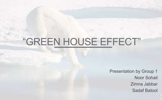 “GREEN HOUSE EFFECT”
Presentation by Group 1
Noor Sohail
Zimna Jabbar
Sadaf Batool
 