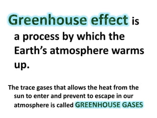 is
a process by which the
Earth’s atmosphere warms
up.
The trace gases that allows the heat from the
sun to enter and prevent to escape in our
atmosphere is called
 