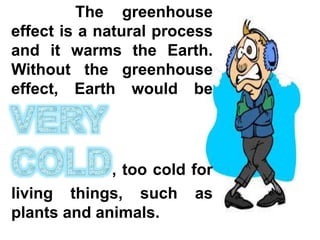 The greenhouse
effect is a natural process
and it warms the Earth.
Without the greenhouse
effect, Earth would be
, too cold for
living things, such as
plants and animals.
 