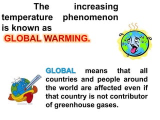 The increasing
temperature phenomenon
is known as
means that all
countries and people around
the world are affected even if
that country is not contributor
of greenhouse gases.
 