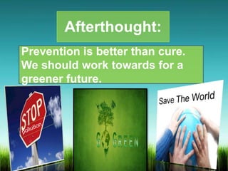 Prevention is better than cure.
We should work towards for a
greener future.
Afterthought:
 