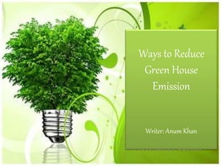 Ways to Reduce
Green House
Emission
Writer: Anum Khan
 