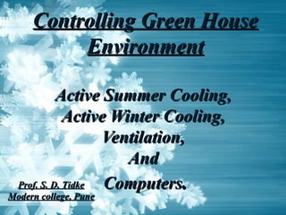 Controlling Green HouseControlling Green House
EnvironmentEnvironment
Active Summer Cooling,Active Summer Cooling,
Active Winter Cooling,Active Winter Cooling,
Ventilation,Ventilation,
AndAnd
ComputersComputers..Prof. S. D. TidkeProf. S. D. Tidke
Modern college, PuneModern college, Pune
 