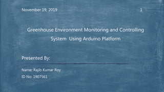 1November 19, 2019
Presented By:
Name: Rajib Kumar Roy
ID No: 1907561
Greenhouse Environment Monitoring and Controlling
System Using Arduino Platform
 