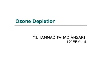 Ozone Depletion


      MUHAMMAD FAHAD ANSARI
                   12IEEM 14
 