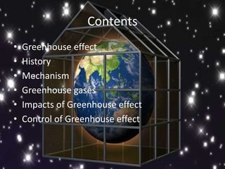 Contents
• Greenhouse effect
• History
• Mechanism
• Greenhouse gases
• Impacts of Greenhouse effect
• Control of Greenhouse effect
 