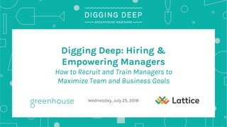 Digging Deep: Hiring &
Empowering Managers
How to Recruit and Train Managers to
Maximize Team and Business Goals
Wednesday, July 25, 2018
 