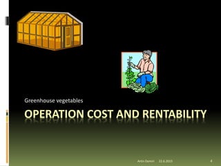 Artin Demiri 4
Greenhouse vegetables
OPERATION COST AND RENTABILITY
22.6.2015
 