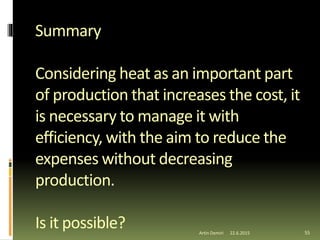 Summary
Considering heat as an important part
of production that increases the cost, it
is necessary to manage it with
efficiency, with the aim to reduce the
expenses without decreasing
production.
Is it possible? 55Artin Demiri 22.6.2015
 
