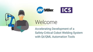Welcome
Accelerating Development of a
Safety-Critical Cobot Welding System
with Qt/QML Automation Tools
 