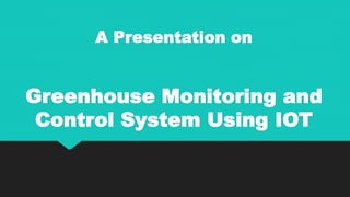 A Presentation on
Greenhouse Monitoring and
Control System Using IOT
 