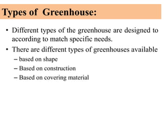 Types of Greenhouse:
• Different types of the greenhouse are designed to
according to match specific needs.
• There are different types of greenhouses available
– based on shape
– Based on construction
– Based on covering material
 