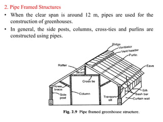 2. Pipe Framed Structures
• When the clear span is around 12 m, pipes are used for the
construction of greenhouses.
• In general, the side posts, columns, cross-ties and purlins are
constructed using pipes.
 