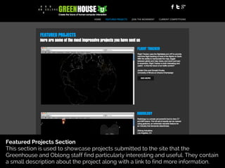 Featured Projects Section
This section is used to showcase projects submitted to the site that the
Greenhouse and Oblong staff find particularly interesting and useful. They contain
a small description about the project along with a link to find more information.
 