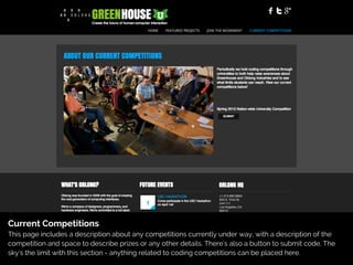 Current Competitions
This page includes a description about any competitions currently under way, with a description of the
competition and space to describe prizes or any other details. There's also a button to submit code. The
sky's the limit with this section - anything related to coding competitions can be placed here.
 