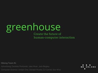 greenhouseCreate the future of
human-computer interaction
Oblong Team #1
Advertising: Danielle Pontarelli, Jake Muer, Jack Begley
Computer Science: Jordan One, Donald Hruska, DJ Carroll, Soo Woo
 