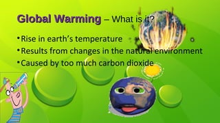 Global WarmingGlobal Warming – What is it?
•Rise in earth’s temperature
•Results from changes in the natural environment
•Caused by too much carbon dioxide
 
