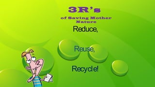 Reduce,
Reuse,
Recycle!
3R’s
of Saving Mother
Nature
 