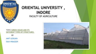 ORIENTAL UNIVERSITY ,
INDORE
FACULTY OF AGRICULTURE
TOPIC:GREEN HOUSE AND ITS
DIFFERENT TYPES OF STRUCTURES.
BY
AMIT LEDGAYA
OUI119BAG029
 
