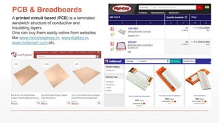 PCB & Breadboards
A printed circuit board (PCB) is a laminated
sandwich structure of conductive and
insulating layers.
One can buy them easily online from websites
like www.nevonexpress.in, www.digikey.in,
www.indiamart.com,etc.
 