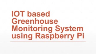 IOT based
Greenhouse
Monitoring System
using Raspberry Pi
 