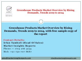 Contact Details:
Irfan Tamboli (Head Of Sales)
Market Insights Reports
Phone: + 1704 266 3234
Mob: +91-750-707-8687
Greenhouse Products Market Overview by Rising
Demands, Trends 2019 to 2024
Greenhouse Products Market Overview by Rising
Demands, Trends 2019 to 2024, with free sample copy of
the report
irfan@markertinsightsreports.comsales@markertinsightsreports.com
 