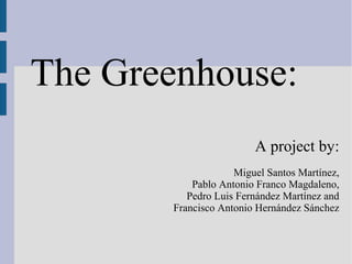 The Greenhouse:
                         A project by:
                     Miguel Santos Martínez,
            Pablo Antonio Franco Magdaleno,
           Pedro Luis Fernández Martínez and
        Francisco Antonio Hernández Sánchez
 
