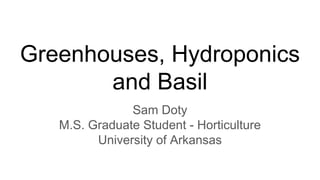 Greenhouses, Hydroponics
and Basil
Sam Doty
M.S. Graduate Student - Horticulture
University of Arkansas
 