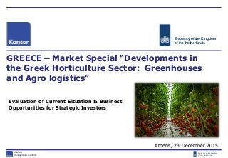 Embassy of the Kingdom
of the Netherlands
GREECE – Market Special “Developments in
the Greek Horticulture Sector: Greenhouses
and Agro logistics”
Athens, 23 December 2015
KANTOR
Management Consultants
Evaluation of Current Situation & Business
Opportunities for Strategic Investors
Embassy of the Kingdom
of the Netherlands
 