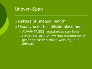 Uneven-Span
 Rafters of unequal length
 Usually used for hillside placement
 ADVANTAGES: maximizes sun light
 DISAVANTAGES: internal orientation of
greenhouse can make working in it
difficult
 