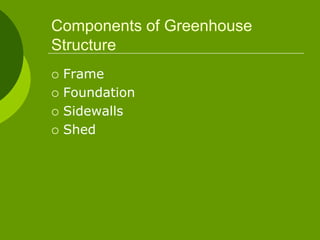 Components of Greenhouse
Structure
 Frame
 Foundation
 Sidewalls
 Shed
 