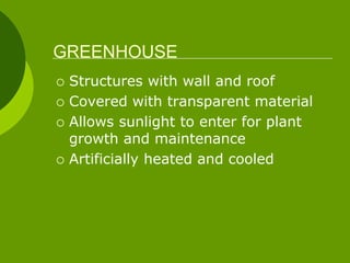 GREENHOUSE
 Structures with wall and roof
 Covered with transparent material
 Allows sunlight to enter for plant
growth and maintenance
 Artificially heated and cooled
 