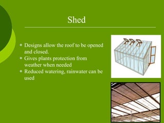 Shed
 Designs allow the roof to be opened
and closed.
 Gives plants protection from
weather when needed
 Reduced watering, rainwater can be
used
 