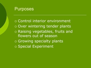 Purposes
 Control interior environment
 Over wintering tender plants
 Raising vegetables, fruits and
flowers out of season
 Growing specialty plants
 Special Experiment
 