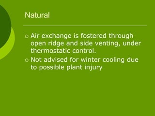 Natural
 Air exchange is fostered through
open ridge and side venting, under
thermostatic control.
 Not advised for winter cooling due
to possible plant injury
 