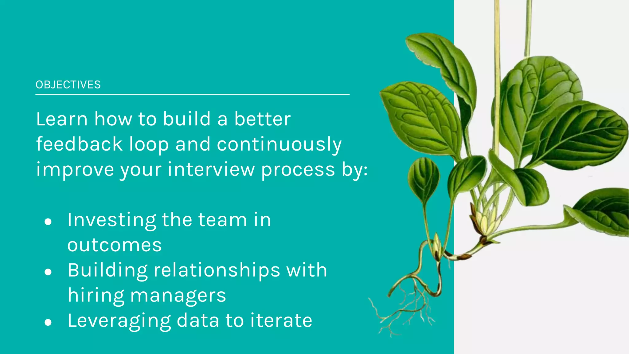 OBJECTIVES
Learn how to build a better
feedback loop and continuously
improve your interview process by:
● Investing the team in
outcomes
● Building relationships with
hiring managers
● Leveraging data to iterate
 