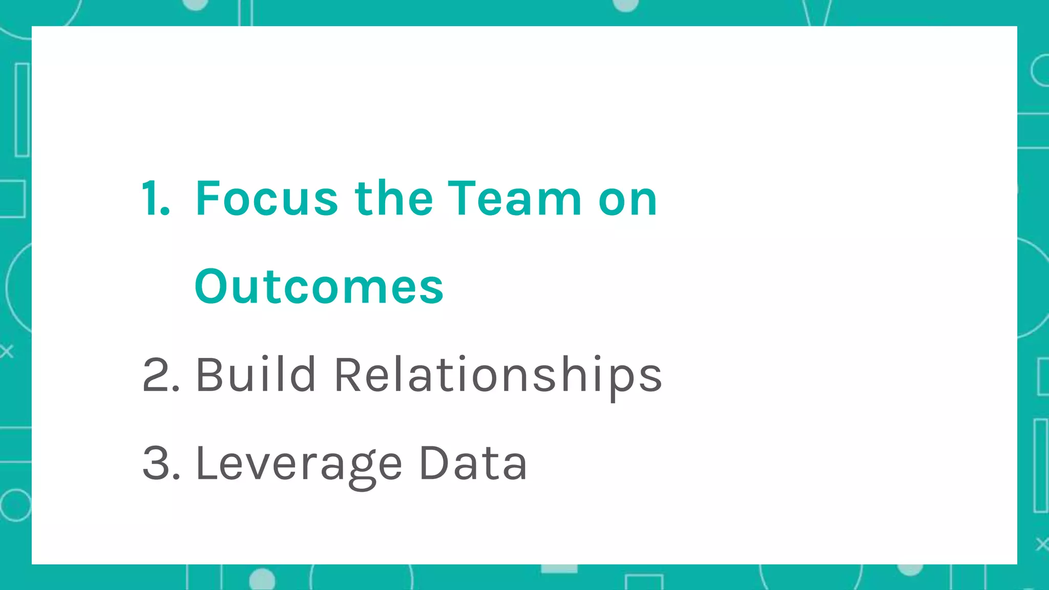 1. Focus the Team on
Outcomes
2. Build Relationships
3. Leverage Data
 