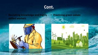 Cont.
• Recruiting knowledge and highly
skilled workers
• Practicing green values
 