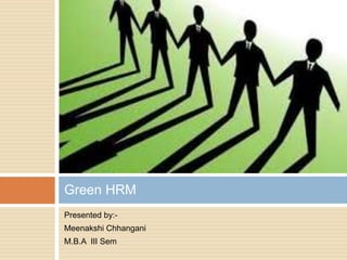 Presented by:-
Meenakshi Chhangani
M.B.A III Sem
Green HRM
 