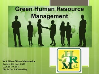 Green Human Resource
Management
W.A.Gihan Nipun Madusanka
Bsc.Mgt HR (spe) USJP
CA Cab I / Cab II
Dip. in Psy. & Counselling
 