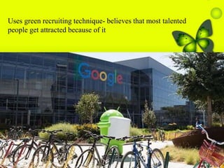 Uses green recruiting technique- believes that most talented
people get attracted because of it
 