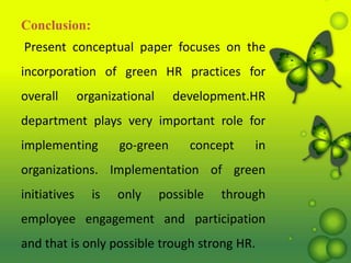 Conclusion:
Present conceptual paper focuses on the
incorporation of green HR practices for
overall organizational development.HR
department plays very important role for
implementing go-green concept in
organizations. Implementation of green
initiatives is only possible through
employee engagement and participation
and that is only possible trough strong HR.
 