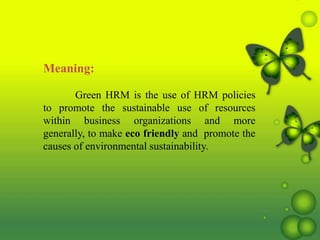 Meaning:
Green HRM is the use of HRM policies
to promote the sustainable use of resources
within business organizations and more
generally, to make eco friendly and promote the
causes of environmental sustainability.
 