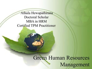 Green Human Resources
Management
Athula Hewapathirana
Doctoral Scholar
MBA in HRM
Certified TPM Practitioner
 
